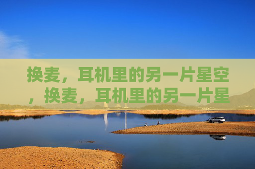 换麦，耳机里的另一片星空，换麦，耳机里的另一片星空
