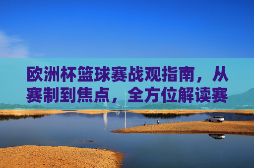 欧洲杯篮球赛战观指南,从赛制到焦点,全方位解读赛事看点,欧洲杯篮球赛观赛指南,赛制与焦点全解析 欧洲杯篮球赛战观指南,从赛制到焦点,全方位解读赛事看点,欧洲杯篮球赛观赛指南,赛制与焦点全解析