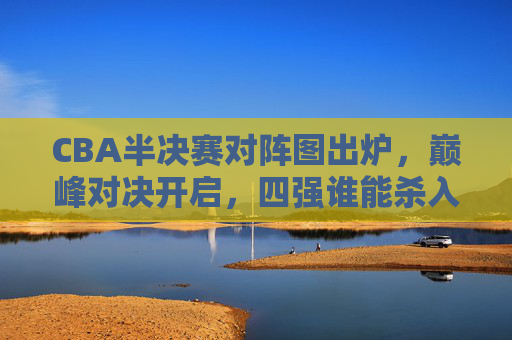 CBA半决赛对阵图出炉,巅峰对决开启,四强谁能杀入总决赛?CBA半决赛对阵图出炉,巅峰对决开启,四强谁能杀入总决赛? CBA半决赛对阵图出炉,巅峰对决开启,四强谁能杀入总决赛?CBA半决赛对阵图出炉,巅峰对决开启,四强谁能杀入总决赛?