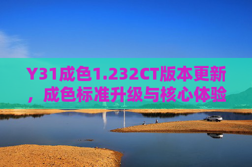 Y31成色1.232CT版本更新，成色标准升级与核心体验优化