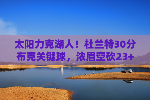 太阳力克湖人！杜兰特30分布克关键球，浓眉空砍23+20，太阳力克湖人！杜兰特30分关键球制胜，浓眉空砍23+20