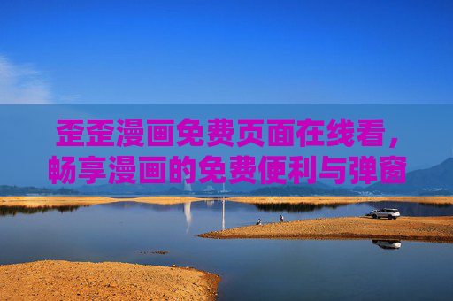 歪歪漫画免费页面在线看，畅享漫画的免费便利与弹窗烦恼，歪歪漫画免费在线看，便利与弹窗的双重体验