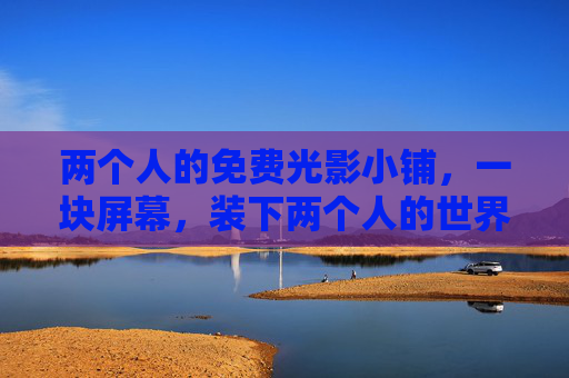 两个人的免费光影小铺，一块屏幕，装下两个人的世界，两个人的光影小铺，一屏藏世界