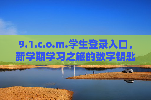 9.1.c.o.m.学生登录入口，新学期学习之旅的数字钥匙，1.c.o.m.学生登录入口，新学期学习之旅的数字钥匙
