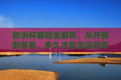 欧洲杯赛程全解析，从开赛到落幕，多久才能见证冠军诞生？
