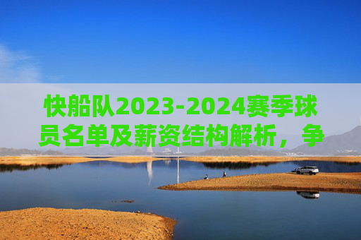 快船队2023-2024赛季球员名单及薪资结构解析,争冠拼图与薪资平衡之道,快船2023-24赛季薪资结构解析,争冠拼图与薪资平衡之道 快船队2023-2024赛季球员名单及薪资结构解析,争冠拼图与薪资平衡之道,快船2023-24赛季薪资结构解析,争冠拼图与薪资平衡之道