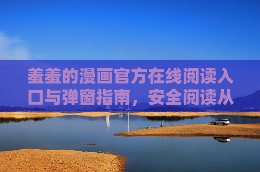 羞羞的漫画官方在线阅读入口与弹窗指南，安全阅读从这里开始，羞羞的漫画官方入口与弹窗安全指南