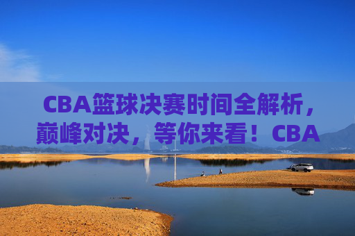 CBA篮球决赛时间全解析,巅峰对决,等你来看!CBA决赛时间全解析,巅峰对决,等你来! CBA篮球决赛时间全解析,巅峰对决,等你来看!CBA决赛时间全解析,巅峰对决,等你来!