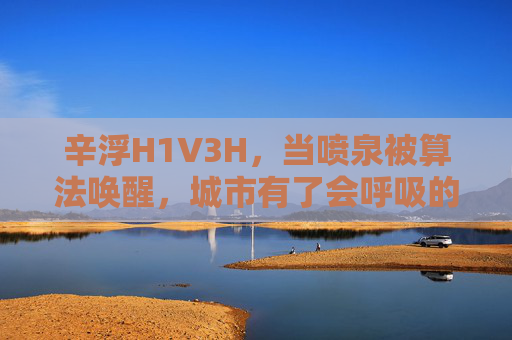 辛浮H1V3H，当喷泉被算法唤醒，城市有了会呼吸的诗，算法唤醒喷泉，城市呼吸诗