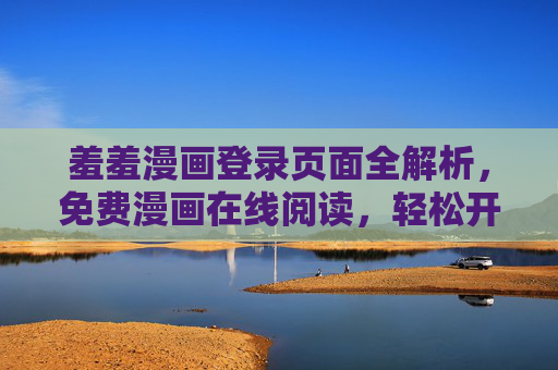 羞羞漫画登录页面全解析，免费漫画在线阅读，轻松开启宅漫时光，羞羞漫画登录全解析，免费阅读开启宅漫时光