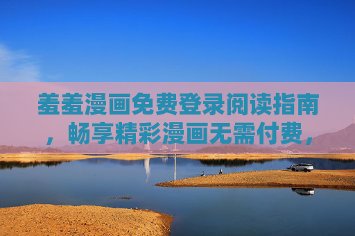 羞羞漫画免费登录阅读指南，畅享精彩漫画无需付费，羞羞漫画免费登录阅读指南