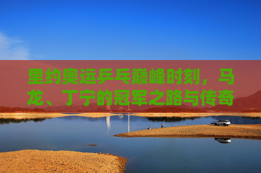 里约奥运乒乓巅峰时刻,马龙、丁宁的冠军之路与传奇印记,里约奥运乒乓巅峰时刻,马龙丁宁的冠军之路与传奇印记 里约奥运乒乓巅峰时刻,马龙、丁宁的冠军之路与传奇印记,里约奥运乒乓巅峰时刻,马龙丁宁的冠军之路与传奇印记