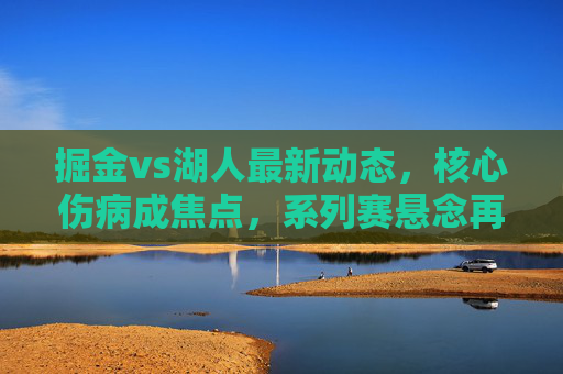 掘金vs湖人最新动态，核心伤病成焦点，系列赛悬念再起？