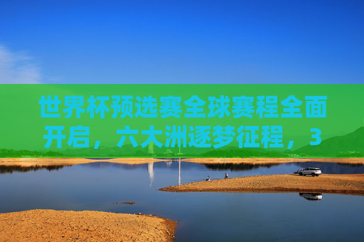 世界杯预选赛全球赛程全面开启,六大洲逐梦征程,32席名额争夺战进入白热化,世界杯预选赛全球开赛 32席争夺战白热化 世界杯预选赛全球赛程全面开启,六大洲逐梦征程,32席名额争夺战进入白热化,世界杯预选赛全球开赛 32席争夺战白热化