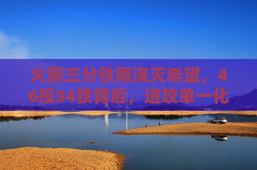 火箭三分铁雨浇灭希望,46投34铁背后,进攻单一化成隐忧,火箭三分铁雨46投34铁,进攻单一化成隐忧 火箭三分铁雨浇灭希望,46投34铁背后,进攻单一化成隐忧,火箭三分铁雨46投34铁,进攻单一化成隐忧