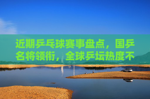 近期乒乓球赛事盘点,国乒名将领衔,全球乒坛热度不减,近期国乒名将领衔 全球乒坛赛事热度不减 近期乒乓球赛事盘点,国乒名将领衔,全球乒坛热度不减,近期国乒名将领衔 全球乒坛赛事热度不减
