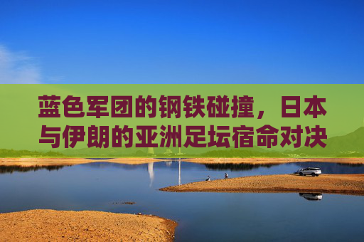 蓝色军团的钢铁碰撞,日本与伊朗的亚洲足坛宿命对决,蓝色军团的钢铁碰撞,日本与伊朗亚洲足坛宿命对决 蓝色军团的钢铁碰撞,日本与伊朗的亚洲足坛宿命对决,蓝色军团的钢铁碰撞,日本与伊朗亚洲足坛宿命对决