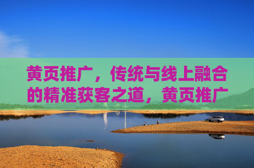 黄页推广，传统与线上融合的精准获客之道，黄页推广，传统线上融合，精准获客之道