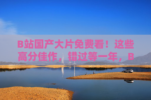 B站国产大片免费看！这些高分佳作，错过等一年，B站国产高分大片免费看，错过等一年！