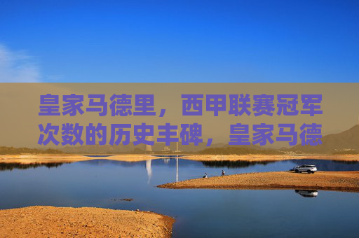 皇家马德里，西甲联赛冠军次数的历史丰碑，皇家马德里，西甲冠军次数的历史丰碑