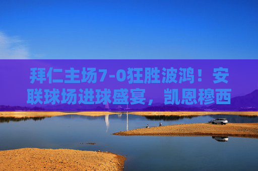 拜仁主场7-0狂胜波鸿！安联球场进球盛宴，凯恩穆西亚拉领衔进攻狂潮