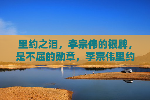 里约之泪，李宗伟的银牌，是不屈的勋章，李宗伟里约银牌，不屈的勋章
