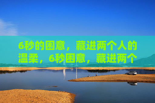 6秒的困意，藏进两个人的温柔，6秒困意，藏进两个人的温柔