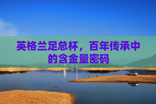英格兰足总杯，百年传承中的含金量密码