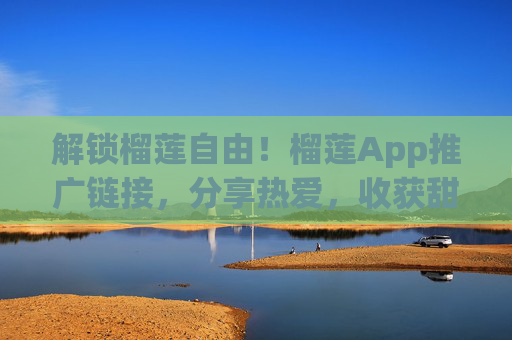 解锁榴莲自由！榴莲App推广链接，分享热爱，收获甜蜜回报，解锁榴莲自由！分享热爱，收获甜蜜回报