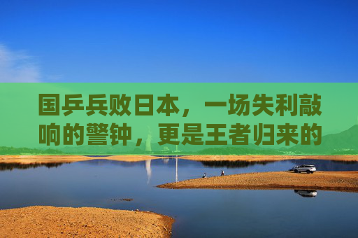 国乒兵败日本，一场失利敲响的警钟，更是王者归来的序章，国乒兵败日本，警钟为序，王者待归