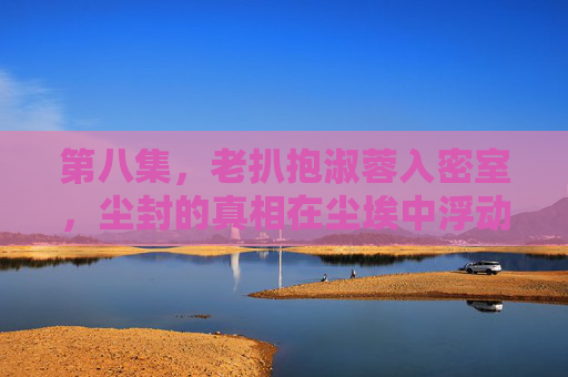 第八集，老扒抱淑蓉入密室，尘封的真相在尘埃中浮动，老扒抱淑蓉入密室，尘封真相浮动