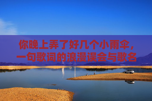 你晚上弄了好几个小雨伞，一句歌词的浪漫误会与歌名寻踪，小雨伞，歌词里的浪漫误会与歌名寻踪