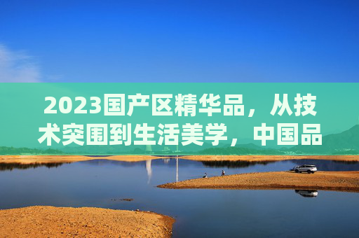 2023国产区精华品，从技术突围到生活美学，中国品牌的年度答卷