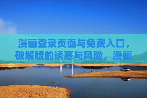 漫画登录页面与免费入口，破解版的诱惑与风险，漫画破解版登录，免费入口的诱惑与风险