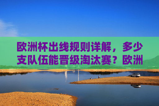 欧洲杯出线规则详解，多少支队伍能晋级淘汰赛？欧洲杯出线规则详解，多少支队伍晋级淘汰赛？
