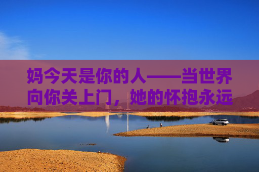 妈今天是你的人——当世界向你关上门，她的怀抱永远为你留一盏灯，妈的怀抱，永远为你留一盏灯
