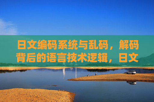 日文编码系统与乱码，解码背后的语言技术逻辑，日文编码乱码解码，语言技术逻辑