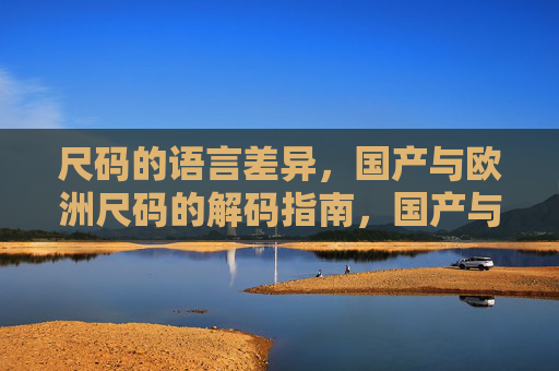 尺码的语言差异，国产与欧洲尺码的解码指南，国产与欧洲尺码差异解码指南