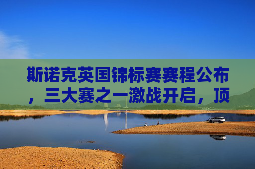 斯诺克英国锦标赛赛程公布，三大赛之一激战开启，顶尖选手争锋克鲁斯堡，斯诺克英国锦标赛三大赛激战 克鲁斯堡顶尖选手争锋