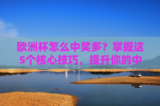 欧洲杯怎么中奖多？掌握这5个核心技巧，提升你的中奖率！欧洲杯中奖核心技巧，5个方法提升中奖率！