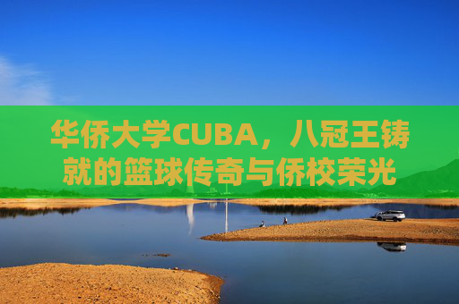 华侨大学CUBA，八冠王铸就的篮球传奇与侨校荣光