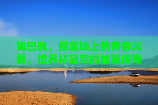 姆巴佩，绿茵场上的青春风暴，世界杯冠军的加冕传奇，姆巴佩，绿茵青春风暴，世界杯冠军加冕传奇