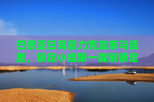 巴黎圣日耳曼力克皇家马德里，锁定小组第一提前锁定出线主动权，巴黎圣日耳曼力克皇马，锁定小组第一提前出线主动权