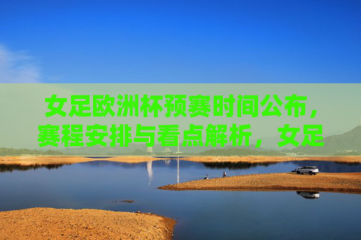 女足欧洲杯预赛时间公布，赛程安排与看点解析，女足欧洲杯预赛时间公布，赛程安排与看点解析