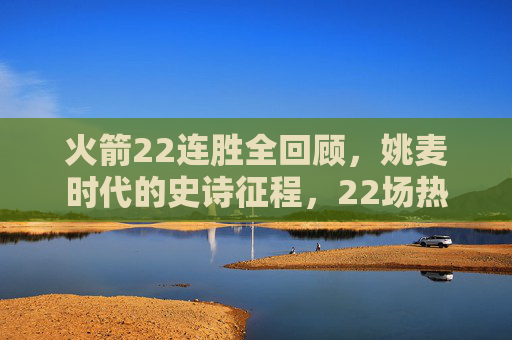 火箭22连胜全回顾，姚麦时代的史诗征程，22场热血铸就传奇，火箭22连胜，姚麦时代的史诗征程