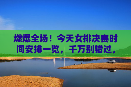 燃爆全场!今天女排决赛时间安排一览,千万别错过,燃爆全场!今天女排决赛时间安排一览,千万别错过 燃爆全场!今天女排决赛时间安排一览,千万别错过,燃爆全场!今天女排决赛时间安排一览,千万别错过