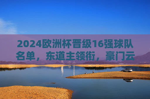 2024欧洲杯晋级16强球队名单,东道主领衔,豪门云集,2024欧洲杯16强名单,东道主领衔,豪门云集 2024欧洲杯晋级16强球队名单,东道主领衔,豪门云集,2024欧洲杯16强名单,东道主领衔,豪门云集