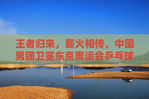 王者归来,薪火相传,中国男团卫冕东京奥运会乒乓球男团金牌,王者归来薪火相传,中国男团卫冕东京奥运会男团金牌 王者归来,薪火相传,中国男团卫冕东京奥运会乒乓球男团金牌,王者归来薪火相传,中国男团卫冕东京奥运会男团金牌