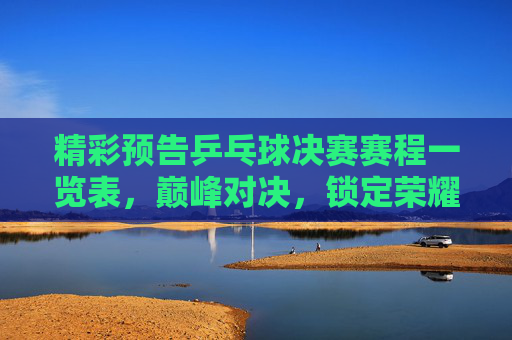 精彩预告乒乓球决赛赛程一览表,巅峰对决,锁定荣耀时刻,乒乓球决赛赛程,巅峰对决,锁定荣耀时刻 精彩预告乒乓球决赛赛程一览表,巅峰对决,锁定荣耀时刻,乒乓球决赛赛程,巅峰对决,锁定荣耀时刻