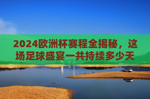 2024欧洲杯赛程全揭秘，这场足球盛宴一共持续多少天？2024欧洲杯赛程全揭秘，这场足球盛宴将持续多少天？